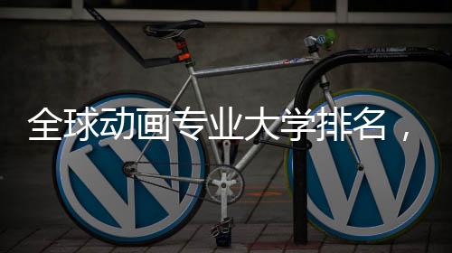 全球动画专业大学排名，哪些院校值得选择？