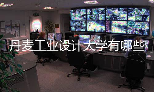 丹麦工业设计大学有哪些？