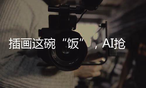 插画这碗“饭”,AI抢得动吗?