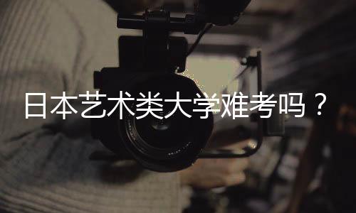 日本艺术类大学难考吗？