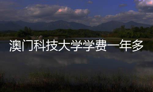 澳门科技大学学费一年多少?