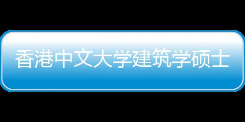 香港中文大学建筑学硕士申请条件是什么?